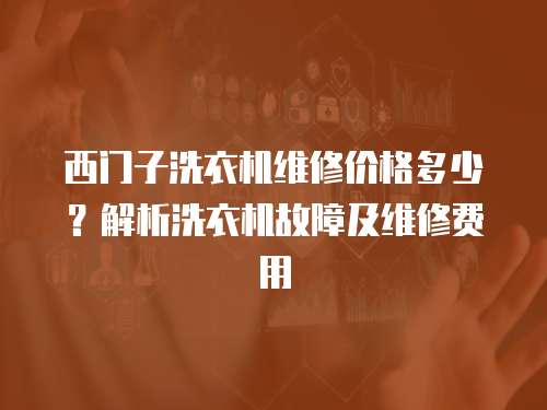 西門子洗衣機維修價格多少？解析洗衣機故障及維修費用