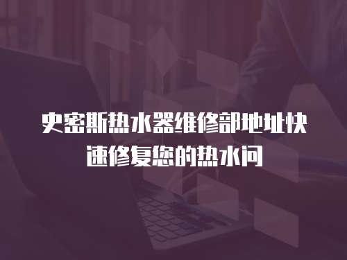 史密斯熱水器維修部地址快速修復您的熱水問