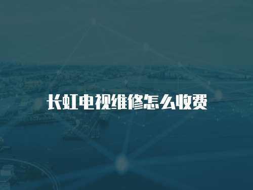 長虹電視維修怎么收費