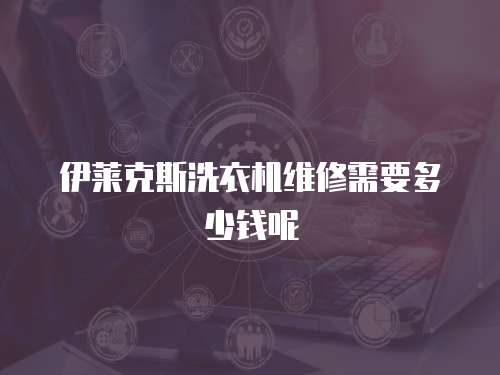 伊萊克斯洗衣機維修需要多少錢呢