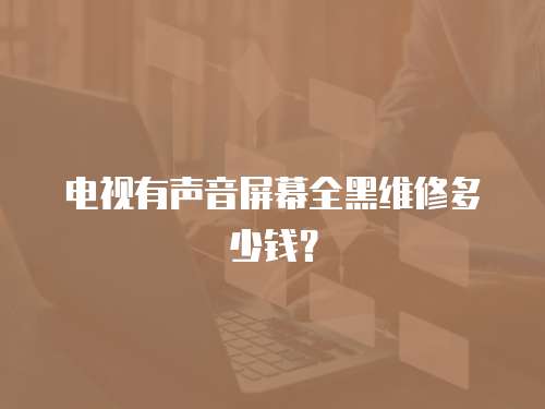 電視有聲音屏幕全黑維修多少錢？