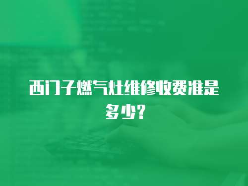 西門子燃?xì)庠罹S修收費(fèi)準(zhǔn)是多少？