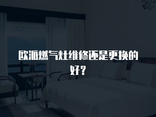歐派燃氣灶維修還是更換的好？