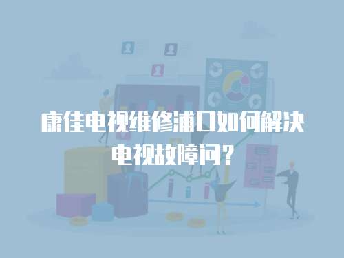 康佳電視維修浦口如何解決電視故障問？