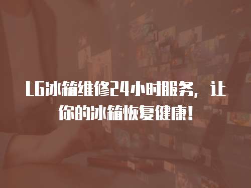 LG冰箱維修24小時服務，讓你的冰箱恢復健康！