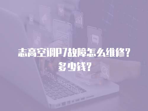 志高空調P7故障怎么維修？多少錢？