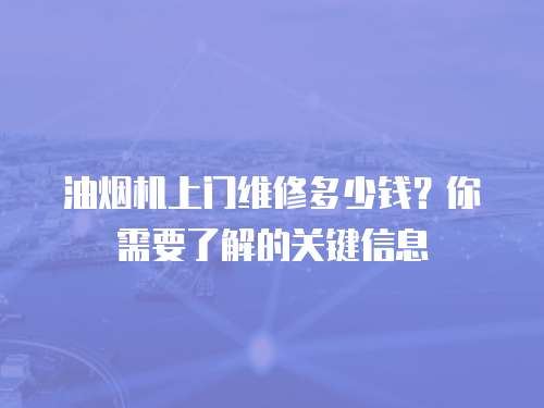 油煙機上門維修多少錢？你需要了解的關鍵信息