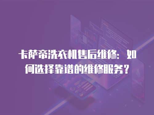 卡薩帝洗衣機售后維修：如何選擇靠譜的維修服務？