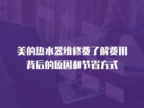 美的熱水器維修費了解費用背后的原因和節省方式