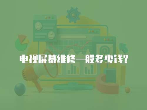 電視屏幕維修一般多少錢？