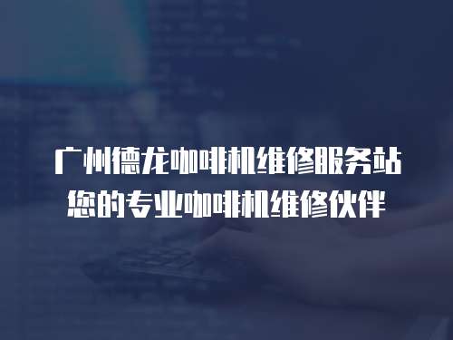 廣州德龍咖啡機維修服務站您的專業咖啡機維修伙伴