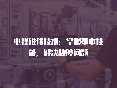 電視維修技術：掌握基本技能，解決故障問題