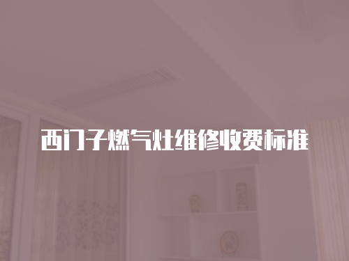 西門子燃?xì)庠罹S修收費(fèi)標(biāo)準(zhǔn)