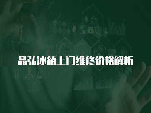 晶弘冰箱上門維修價格解析