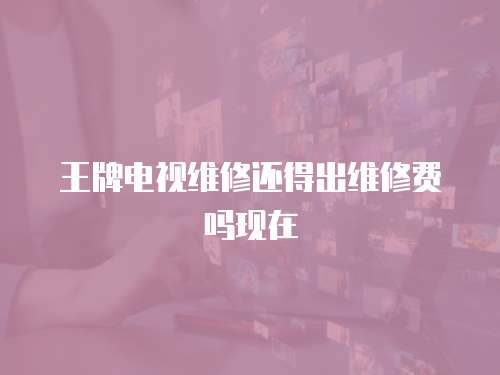 王牌電視維修還得出維修費嗎現在