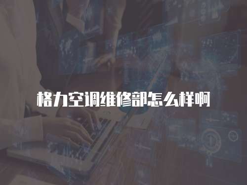 格力空調維修部怎么樣啊