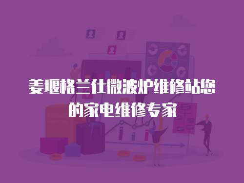 姜堰格蘭仕微波爐維修站您的家電維修專家