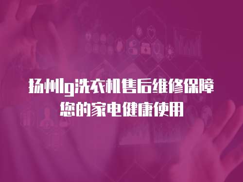 揚州lg洗衣機售后維修保障您的家電健康使用