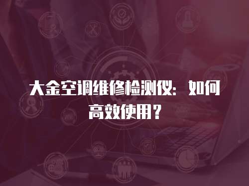 大金空調維修檢測儀：如何高效使用？