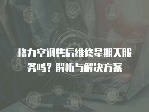 格力空調售后維修星期天服務嗎？解析與解決方案