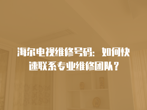 海爾電視維修號碼：如何快速聯系專業維修團隊？