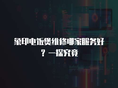 象印電飯煲維修哪家服務(wù)好？一探究竟
