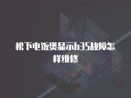 松下電飯煲顯示h35故障怎樣維修