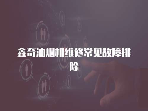 鑫奇油煙機維修常見故障排除
