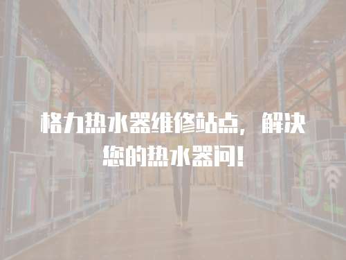 格力熱水器維修站點(diǎn)，解決您的熱水器問！