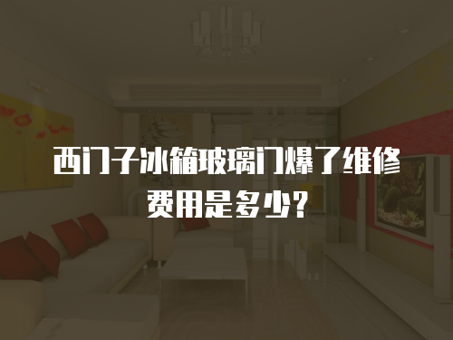 西門子冰箱玻璃門爆了維修費用是多少？