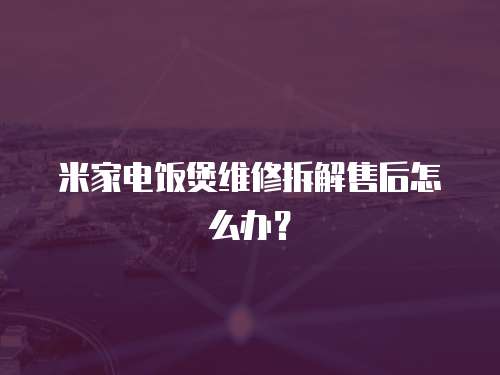 米家電飯煲維修拆解售后怎么辦？