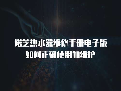諾芝熱水器維修手冊電子版如何正確使用和維護
