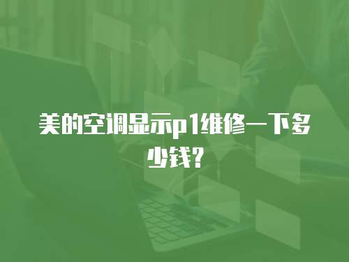 美的空調顯示p1維修一下多少錢？