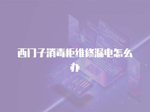 西門子消毒柜維修漏電怎么辦