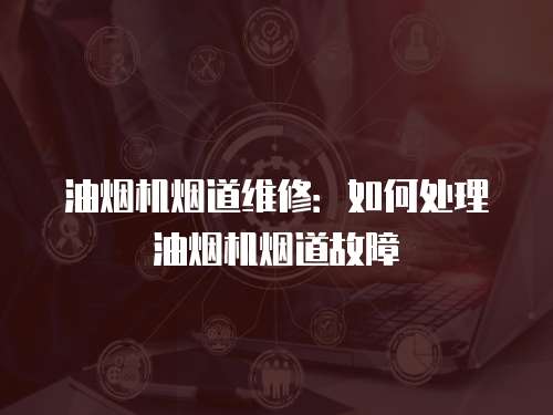 油煙機煙道維修：如何處理油煙機煙道故障
