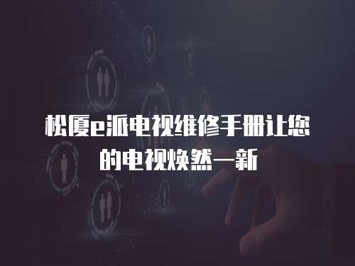 松廈e派電視維修手冊讓您的電視煥然一新