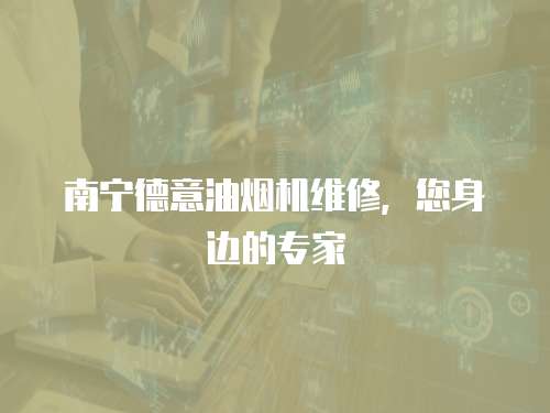 南寧德意油煙機維修，您身邊的專家