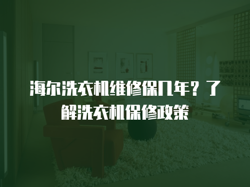 海爾洗衣機(jī)維修保幾年？了解洗衣機(jī)保修政策