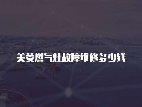 美菱燃氣灶故障維修多少錢