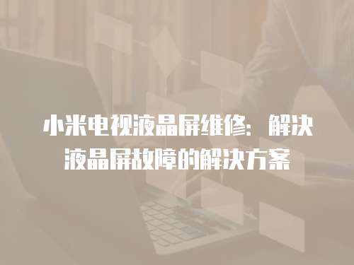 小米電視液晶屏維修：解決液晶屏故障的解決方案