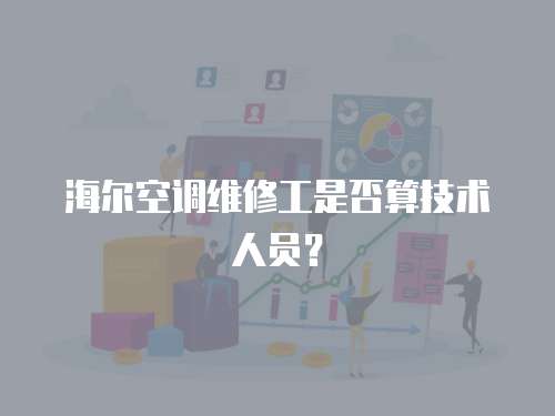 海爾空調(diào)維修工是否算技術(shù)人員？