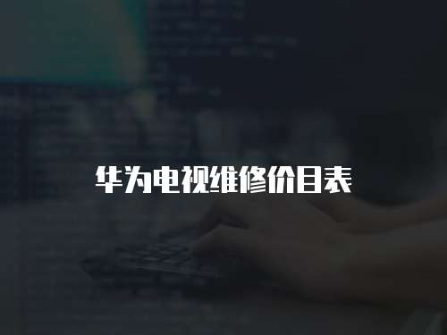 華為電視維修價(jià)目表