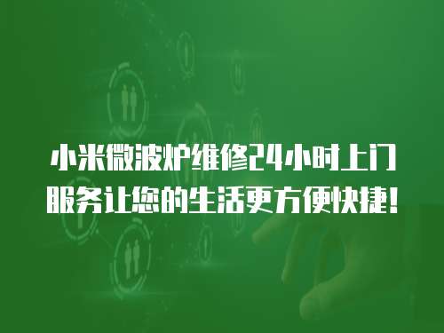 小米微波爐維修24小時上門服務讓您的生活更方便快捷！