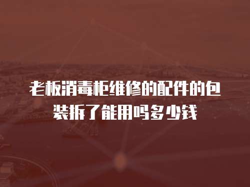 老板消毒柜維修的配件的包裝拆了能用嗎多少錢