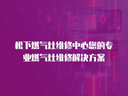 松下燃氣灶維修中心您的專業燃氣灶維修解決方案