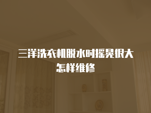 三洋洗衣機脫水時搖晃很大怎樣維修