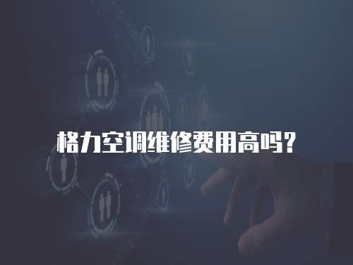格力空調維修費用高嗎？