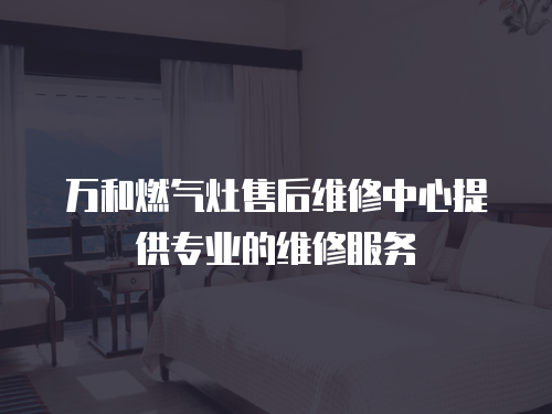 萬和燃氣灶售后維修中心提供專業的維修服務