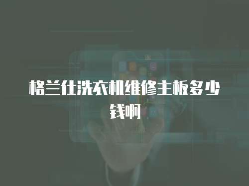 格蘭仕洗衣機(jī)維修主板多少錢啊