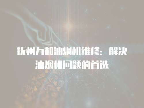撫州萬和油煙機維修：解決油煙機問題的首選
